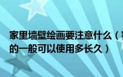 家里墙壁绘画要注意什么（客厅手绘墙有哪些地方需要注意的一般可以使用多长久）