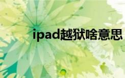 ipad越狱啥意思（ipad越狱教程）