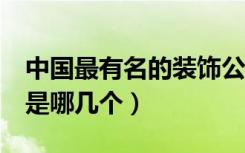 中国最有名的装饰公司（中国前3位装饰公司是哪几个）