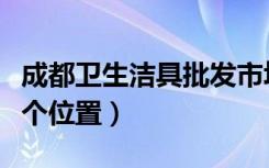 成都卫生洁具批发市场（求成都洁具市场在哪个位置）