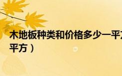 木地板种类和价格多少一平方（木地板的价格一般是多少一平方）