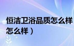 恒洁卫浴品质怎么样（亲们说说恒洁卫浴正品怎么样）