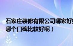 石家庄装修有限公司哪家好如何进行选择（石家庄家装公司哪个口碑比较好呢）