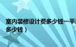 室内装修设计费多少钱一平米（家装设计费价格一般一平米多少钱）