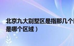 北京九大别墅区是指那几个区域（未来发展升值空间最大的是哪个区域）