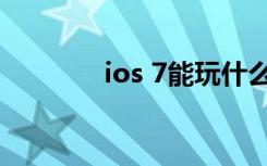 ios 7能玩什么游戏（ios 7）