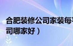 合肥装修公司家装每平米多少钱（合肥装修公司哪家好）