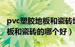 pvc塑胶地板和瓷砖地板哪个好（PVC塑胶地板和瓷砖的哪个好）