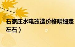 石家庄水电改造价格明细表（石家庄装修改水电价格是多少左右）