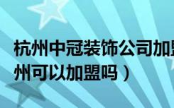 杭州中冠装饰公司加盟费多少（谁知道呀！温州可以加盟吗）