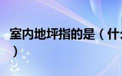 室内地坪指的是（什么是室内地坪和室外地坪）