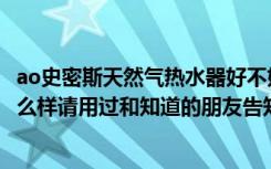 ao史密斯天然气热水器好不好（ao史密斯燃气热水器质量怎么样请用过和知道的朋友告知谢谢）