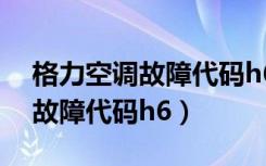 格力空调故障代码h6是什么意思（格力空调故障代码h6）