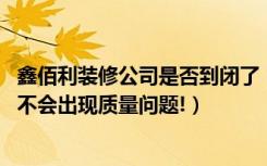 鑫佰利装修公司是否到闭了（成都鑫佰利装饰效果好不好,会不会出现质量问题!）