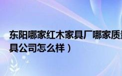 东阳哪家红木家具厂哪家质量好（你们觉得东阳新明红木家具公司怎么样）