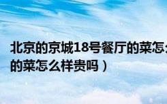 北京的京城18号餐厅的菜怎么样贵吗（北京的京城18号餐厅的菜怎么样贵吗）