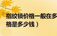 指纹锁价格一般在多少钱左右?（指纹门锁价格是多少钱）