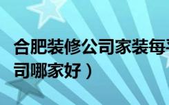 合肥装修公司家装每平米多少钱（合肥装修公司哪家好）