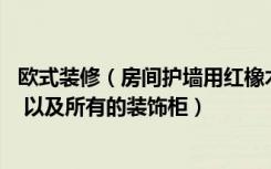 欧式装修（房间护墙用红橡木好看还是樱桃木好看 还有酒柜 以及所有的装饰柜）