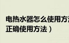 电热水器怎么使用方法（有谁知道电热水器的正确使用方法）