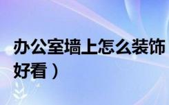 办公室墙上怎么装饰（办公室墙上要如何装饰好看）