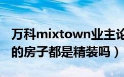 万科mixtown业主论坛（花桥万科mixtown的房子都是精装吗）