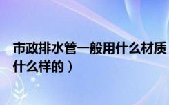 市政排水管一般用什么材质（亲们谁晓得市政排水管材质是什么样的）