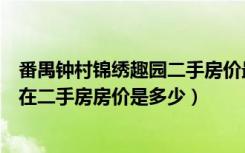 番禺钟村锦绣趣园二手房价最新走势（番禺钟村锦绣趣园现在二手房房价是多少）