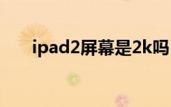 ipad2屏幕是2k吗（ipad2屏幕尺寸）