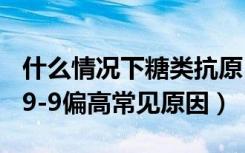 什么情况下糖类抗原19-9会偏高（糖类抗原19-9偏高常见原因）