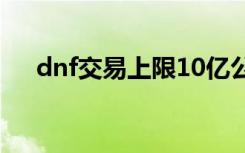 dnf交易上限10亿公告（dnf交易上限）