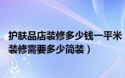 护肤品店装修多少钱一平米（我想开一个25平米的化妆品店装修需要多少简装）