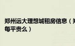 郑州远大理想城租房信息（郑州远大理想城的房子均价3300每平贵么）