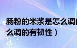 肠粉的米浆是怎么调的视频（肠粉的米浆是怎么调的有韧性）