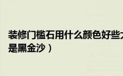 装修门槛石用什么颜色好些大理石种类：中国黑（深啡网 还是黑金沙）