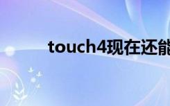 touch4现在还能用么（touch4）