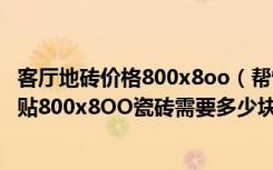 客厅地砖价格800x8oo（帮忙看下客厅和房间多少平米准备贴800x8OO瓷砖需要多少块谢谢！）