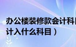 办公楼装修款会计科目（办公楼装修费用应该计入什么科目）