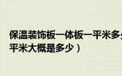 保温装饰板一体板一平米多少钱（一体化保温装饰板价格每平米大概是多少）