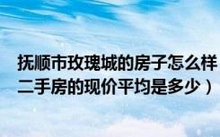 抚顺市玫瑰城的房子怎么样（辽宁省抚顺市望花区玫瑰城的二手房的现价平均是多少）