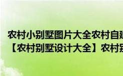 农村小别墅图片大全农村自建房设计图（2014农村别墅图片【农村别墅设计大全】农村别墅施工图）