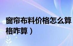 窗帘布料价格怎么算（请教下各位布艺窗帘价格咋算）