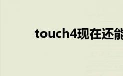 touch4现在还能用么（touch4）