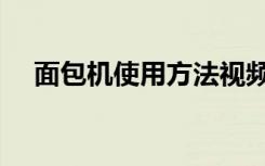 面包机使用方法视频（面包机使用方法）