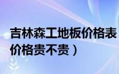 吉林森工地板价格表（吉林森工复合木地板的价格贵不贵）