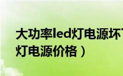 大功率led灯电源坏了怎么维修（大功率led灯电源价格）