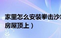 家里怎么安装拳击沙袋（拳击沙袋怎么挂在楼房屋顶上）