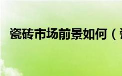 瓷砖市场前景如何（瓷砖市场前景怎么样）