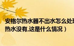 安格尔热水器不出水怎么处理（安格尔电热水器只有冷水有,热水没有,这是什么情况）