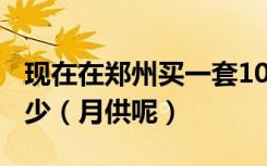 现在在郑州买一套100平米的房子首付大概多少（月供呢）